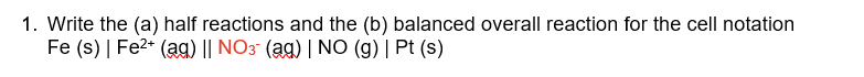 1. Write the (a) half reactions and the (b) balanced overall reaction for the cell notation
Fe (s) | Fe²+ (ag) || NO3- (ag) | NO (g) | Pt (s)