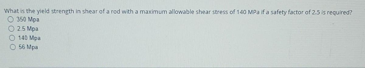 What is the yield strength in shear of a rod with a maximum allowable shear stress of 140 MPa if a safety factor of 2.5 is required?
350 Mpa
O2.5 Mpa
140 Mpa
56 Mpa