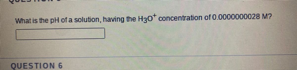 What is the pH of a solution, having the H3O" concentration of 0.0000000028 M?
QUESTION 6
