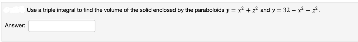 Answer:
Use a triple integral to find the volume of the solid enclosed by the paraboloids y = x² + z² and y = 32 - x² = z².