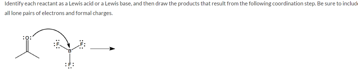 Identify each reactant as a Lewis acid or a Lewis base, and then draw the products that result from the following coordination step. Be sure to include
all lone pairs of electrons and formal charges.
:0: