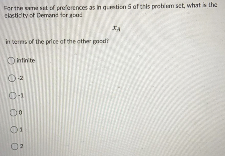 For the same set of preferences as in question 5 of this problem set, what is the
elasticity of Demand for good
XA
in terms of the price of the other good?
O infinite
O-2
0-1
1
