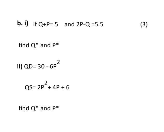 b. i) If Q+P= 5 and 2P-Q =5.5
(3)
find Q* and P*
ii) QD= 30 - 6P2
2
QS= 2P+ 4P + 6
find Q* and P*
