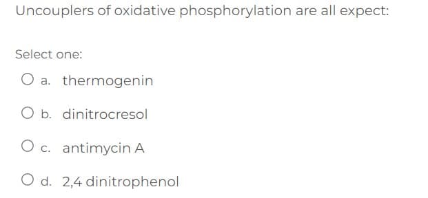 Uncouplers of oxidative phosphorylation are all expect:
Select one:
O a. thermogenin
O b. dinitrocresol
O c. antimycin A
O d. 2,4 dinitrophenol