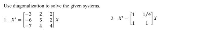 Use diagonalization
-3
1. X'= -6
L-7
254
4
to solve the given systems.
21
2 X
4]
2. x² = [² ¹/4*]x
X