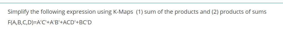 Simplify the following expression using K-Maps (1) sum of the products and (2) products of sums
F(A,B,C,D)=A'C'+A'B'+ACD'+BC'D
