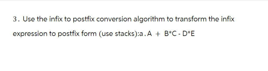 3. Use the infix to postfix conversion algorithm to transform the infix
expression to postfix form (use stacks):a. A + B*C - D*E