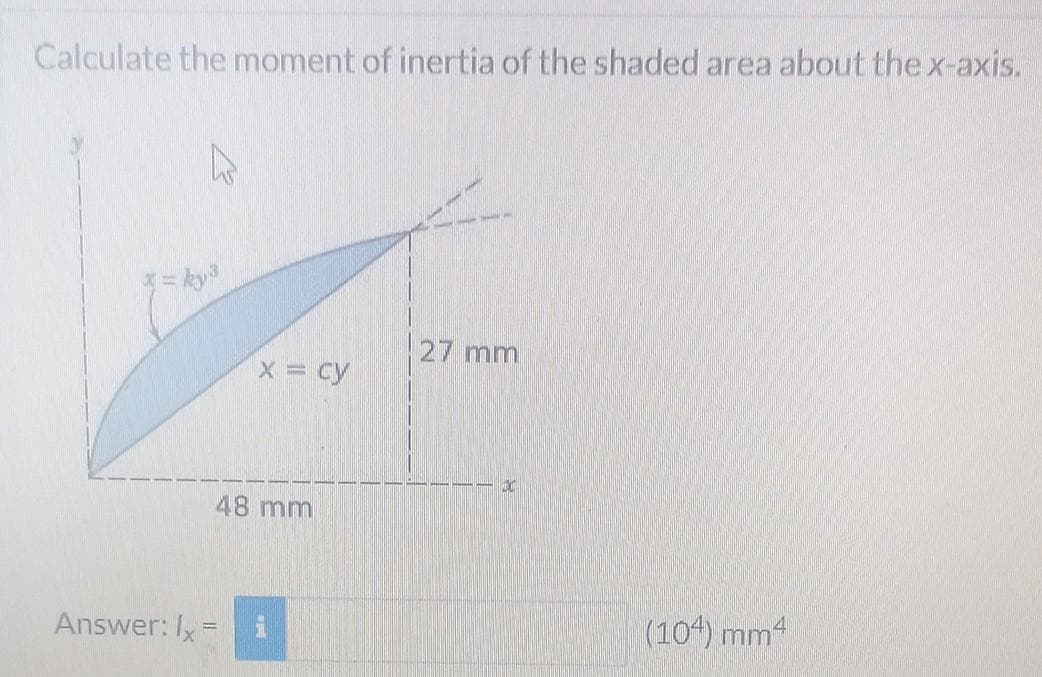 Calculate the moment of inertia of the shaded area about the x-axis.
D
* = ky³
Answer: Ix
x = cy
48 mm
27 mm
C
(104) mm4