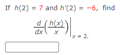 If h(2) = 7 and h'(2) = -6, find
' h(x)
X
dx
x = 2.