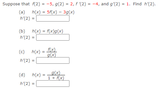 Suppose that f(2)= -5, g(2) = 2, f'(2) = -4, and g'(2) = 1. Find h'(2).
(a) h(x) = 5f(x) - 3g(x)
h'(2) =
(b) h(x) = f(x)g(x)
h'(2) =
(c)
h'(2) =
h(x) =
(d)
h'(2) =
=
h(x) =
=
f(x)
g(x)
g(x)
1 + f(x)