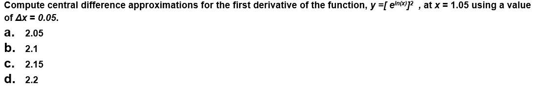 Compute central difference approximations for the first derivative of the function, y =[ eln(x)72 , at x = 1.05 using a value
of Ax = 0.05.
а.
2.05
b. 2.1
С. 2.15
d. 2.2
