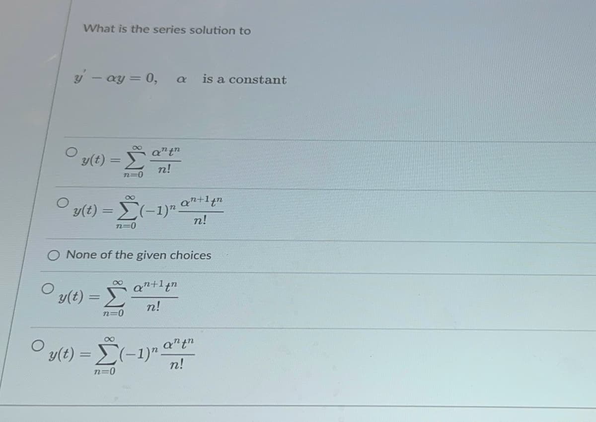 What is the series solution to
y - ay = 0,
a
is a constant
y(t) = Σ
n=0
8
y(t)=(-
n=0
antn
n!
n!
None of the given choices
∞
y(t) = Σ
n=0
n!
∞
y(t)=(-1)"
n=0
antn
n!