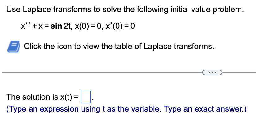 Use Laplace transforms to solve the following initial value problem.
x''+x=sin 2t, x(0) = 0, x'(0) = 0
Click the icon to view the table of Laplace transforms.
The solution is x(t) = ☐ .
(Type an expression using t as the variable. Type an exact answer.)