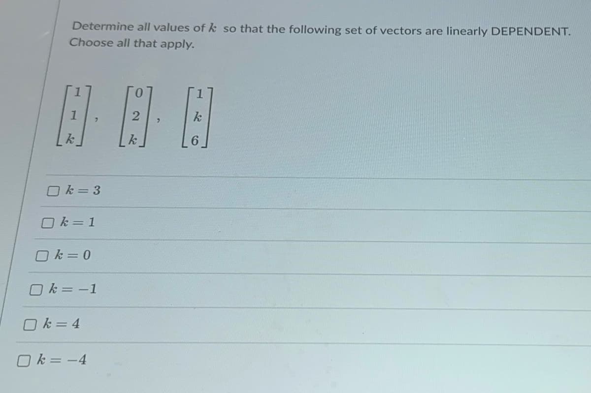 Determine all values of k so that the following set of vectors are linearly DEPENDENT.
Choose all that apply.
□k = 3
□k=1
k = 0
Ok=-1
□k=4
n
k=-4