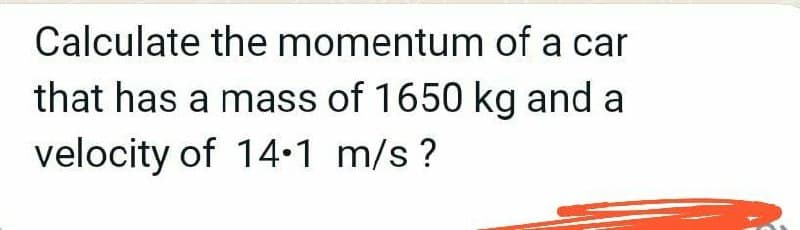 Calculate the momentum of a car
that has a mass of 1650 kg and a
velocity of 14•1 m/s?
