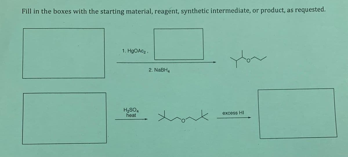Fill in the boxes with the starting material, reagent, synthetic intermediate, or product, as requested.
1. H9OAC2 ,
2. NaBH4
H2SO4
heat
excess HI
