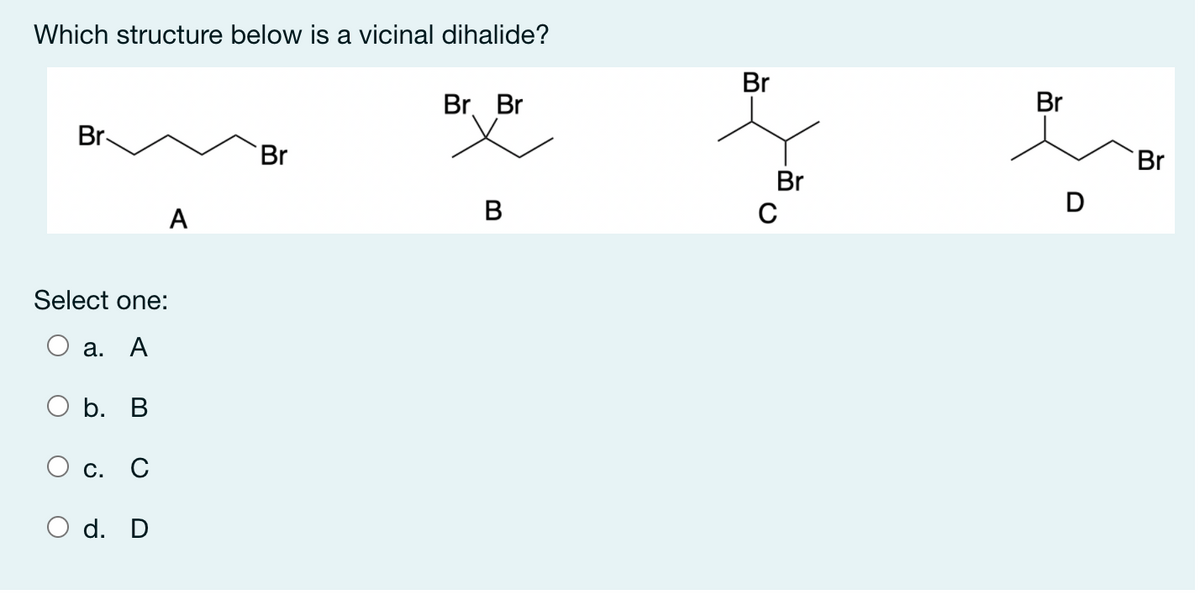 Which structure below is a vicinal dihalide?
Br
Br. Br
Br
Br-
Br
Br
Br
B
D
A
Select one:
а. А
Оb. В
С. С
O d. D
