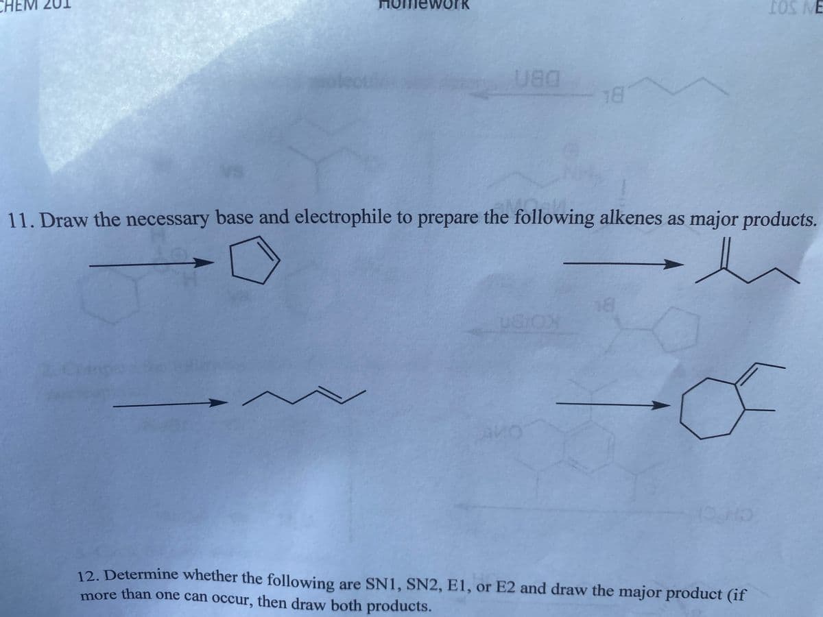 IOS ME
11. Draw the necessary base and electrophile to prepare the following alkenes as major products.
H.
18
AVO
12. Determine whether the following are SN1, SN2, E1, or E2 and draw the major product (if
more than one can occur, then draw both products.
