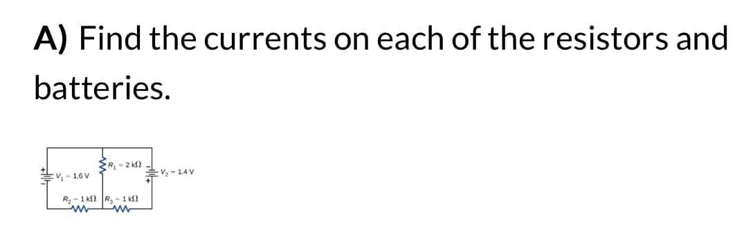 A) Find the currents on each of the resistors and
batteries.
R₁ = 2k
V₁-1.6 V
V₂-14 V
R₂ 1k R 1 k
mm