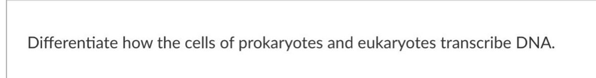 Differentiate how the cells of prokaryotes and eukaryotes transcribe DNA.