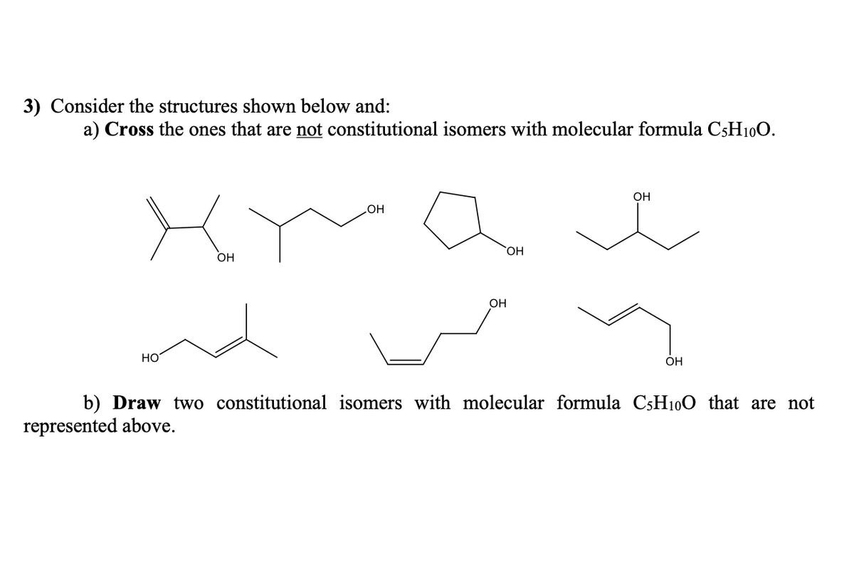 3) Consider the structures shown below and:
a) Cross the ones that are not constitutional isomers with molecular formula C5H10O.
HO
OH
OH
OH
OH
OH
OH
b) Draw two constitutional isomers with molecular formula C5H10O that are not
represented above.