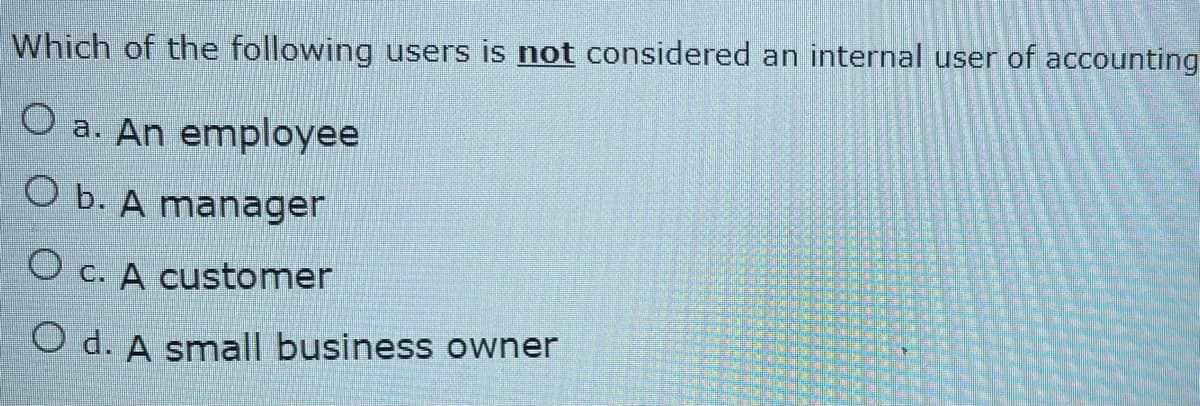 Which of the following users is not considered an internal user of accounting
O a. An employee
O b. A manager
O c. A customer
O d. A small business owner