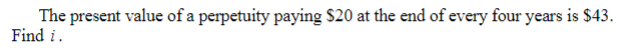 The present value of a perpetuity paying $20 at the end of every four years is $43.
Find i.