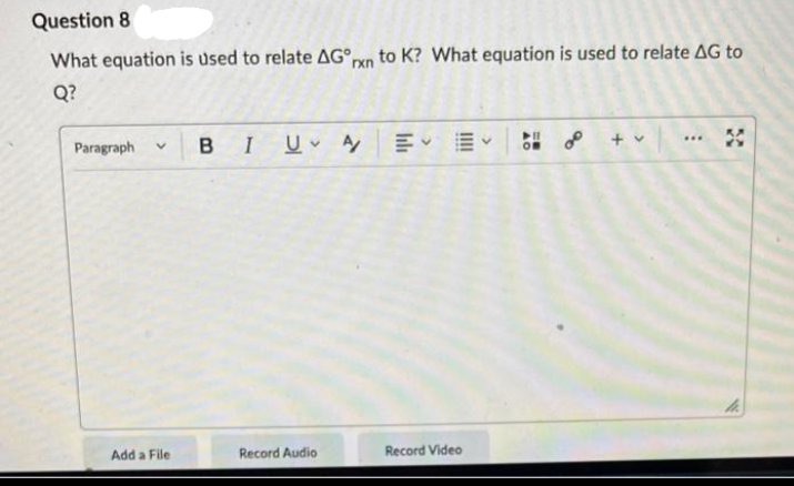 Question 8
What equation is used to relate AG rxn to K? What equation is used to relate AG to
Q?
Paragraph
B
V
I UA
Add a File
Record Audio
Record Video
OR
0⁰
8
+ v
www
XX