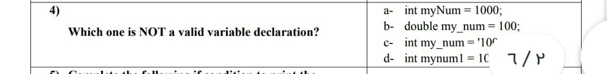 = 1000;
int myNum
b- double my_num= 100;
4)
а-
Which one is NOT a valid variable declaration?
c- int my_num = '10"
d- int mynuml = 10 7/P
