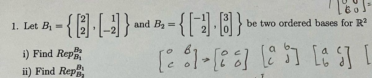 1. Let B₁
=
{-4}
B2
i) Find RepB₁
ii) Find Rep B2
B1
-{[-1-8}
2
0
and B₂ =
be two ordered bases for R2
a
[1] [9] [95] [9]