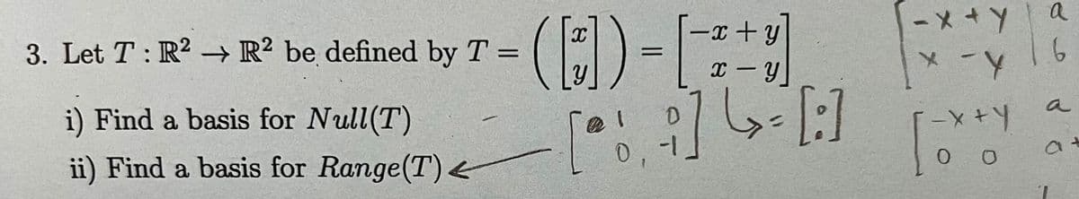 3. Let T: R2 R2 be defined by T =
i) Find a basis for Null(T)
ii) Find a basis for Range(T)<
-x y
-
([]) = [ + ]
[]=[:]
-x+y
a
- 16
-X+Y
0 0
a+