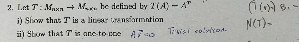 2. Let T: Mnxn →Mnxn be defined by T(A) = AT
i) Show that T is a linear transformation
ii) Show that T is one-to-one A =0
Trivial solution
(1(v)) B₁ =
N(T) =