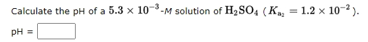 Calculate the pH of a 5.3 x 10-M solution of H2SO4 (Ka, = 1.2 × 10-2).
-3
pH =
