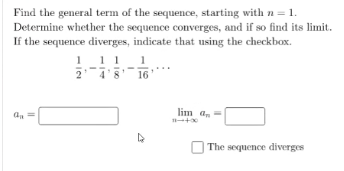 Find the general term of the sequence, starting with n = 1.
Determine whether the sequence converges, and if so find its limit.
If the sequence diverges, indicate that using the checkbox.
1 11 1
1
16
lim a.
The sequence diverges
