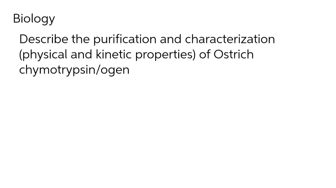 Biology
Describe the purification and characterization
(physical and kinetic properties) of Ostrich
chymotrypsin/ogen
