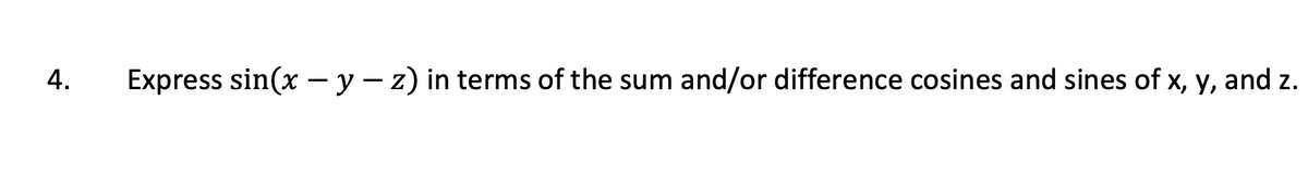 4.
Express sin(x - y - z) in terms of the sum and/or difference cosines and sines of x, y, and z.