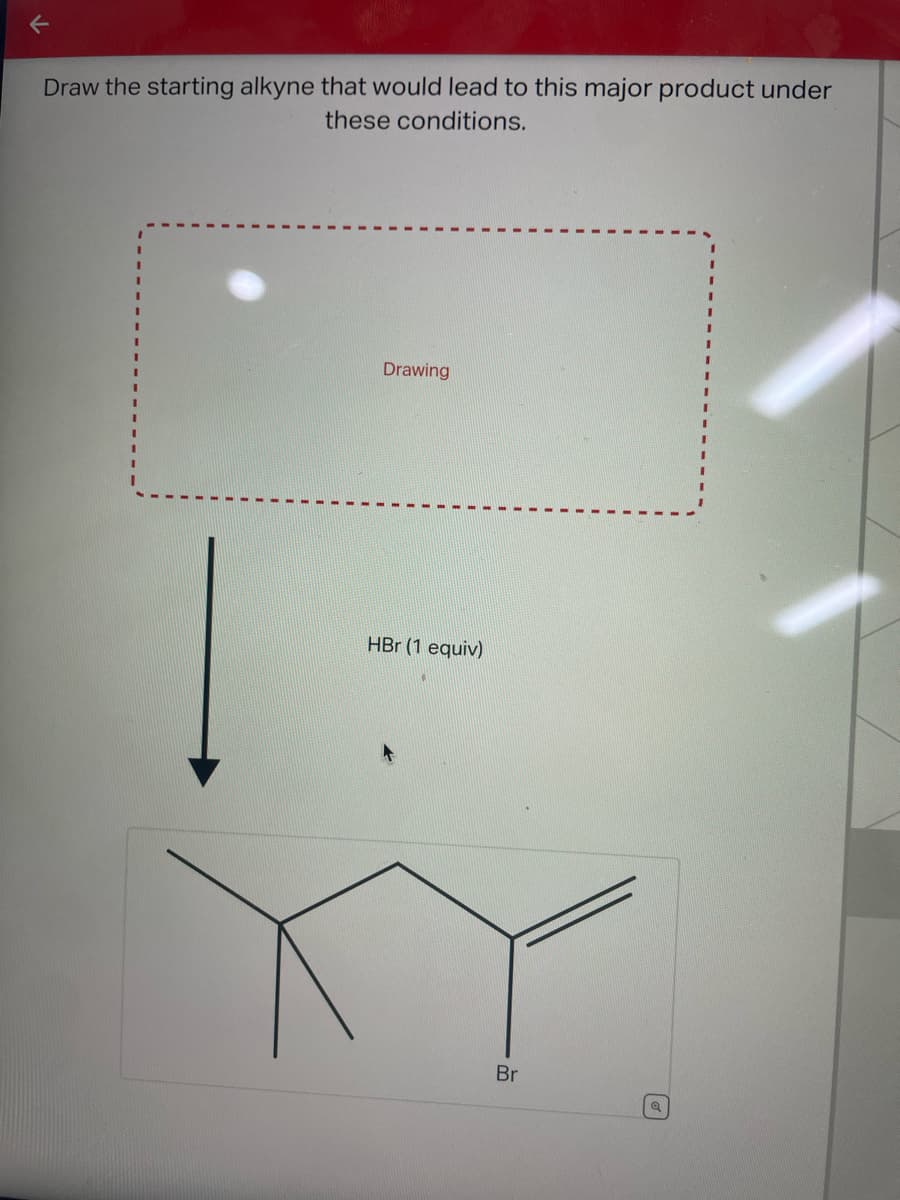 F
Draw the starting alkyne that would lead to this major product under
these conditions.
Drawing
HBr (1 equiv)
Br
Q