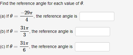 Find the reference angle for each value of 0.
-29π
(a) If 0
4
(b) If 0 =
(c) If 0 =
31π
3
31π
6
the reference angle is
the reference angle is
the reference angle is