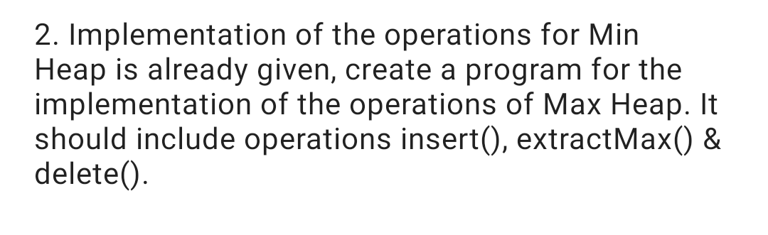 2. Implementation of the operations for Min
Heap is already given, create a program for the
implementation of the operations of Max Heap. It
should include operations insert(), extractMax() &
delete().