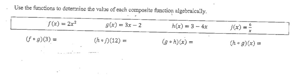 Use the functions to determine the value of each composite function algebraically.
f(x) = 2x²
g(x) = 3x - 2
h(x) = 3-4x
(fog)(3) =
(hoj) (12) =
(goh)(x) =
6
j(x) =
(hog)(x) =
