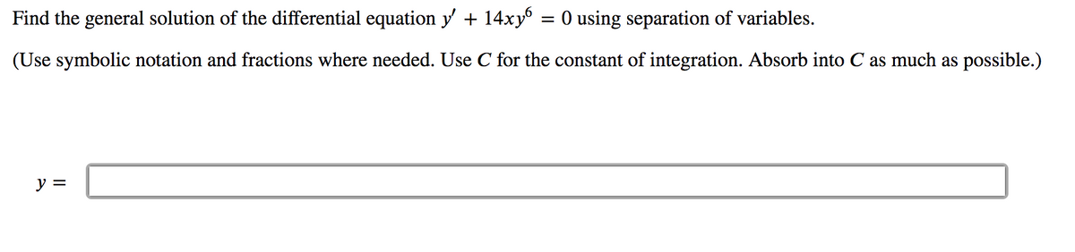 Find the general solution of the differential equation y + 14xy
O using separation of variables.
(Use symbolic notation and fractions where needed. Use C for the constant of integration. Absorb into C as much as possible.)
y =
