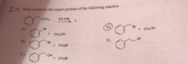 12. What would be the major product of the following reaction
OCH₂
B)
C)
Br
XS HBr
+ CH₂OH
Br
+ CH₂Br
OH, + CH₂Br
?
(D)
E)
Br
CH₂OH