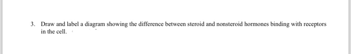 3. Draw and label a diagram showing the difference between steroid and nonsteroid hormones binding with receptors
in the cell.