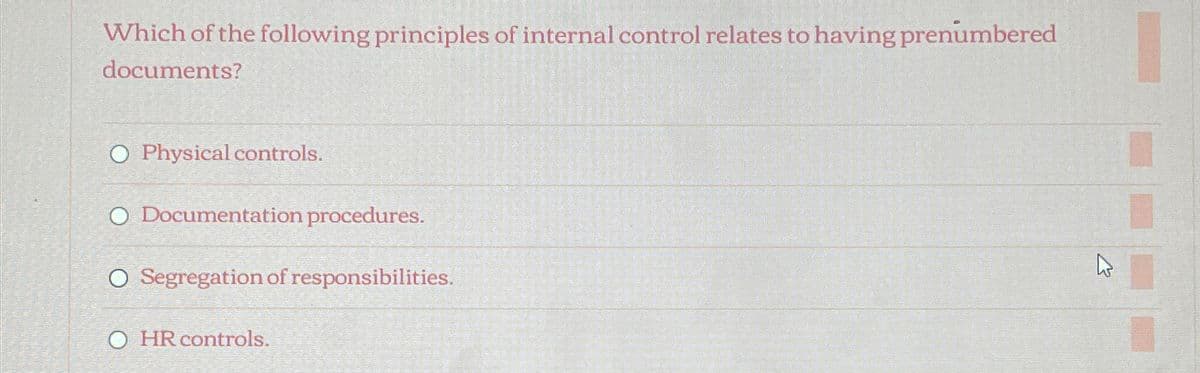 Which of the following principles of internal control relates to having prenumbered
documents?
O Physical controls.
O Documentation procedures.
O Segregation of responsibilities.
O HR controls.