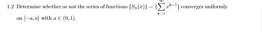1.2 Determine whether or not the series of functions {S„(r)} = {_ *-!} converges uniformly
k=1
on [-a, a] with a E (0, 1).
