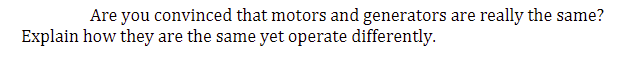 Are you convinced that motors and generators are really the same?
Explain how they are the same yet operate differently.