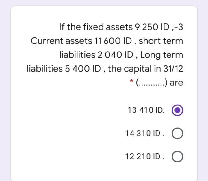 If the fixed assets 9 250 ID ,-3
Current assets 11 600 ID , short term
liabilities 2 04O ID , Long term
liabilities 5 40O ID , the capital in 31/12
(.. .) are
13 410 ID.
14 310 ID. O
12 210 ID. O
