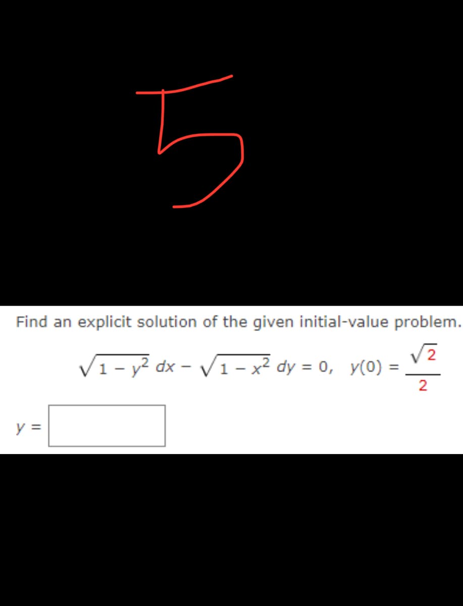 5
Find an explicit solution of the given initial-value problem.
√2
√₁-y² dx - √₁-x² dy = 0, y(0) =
1
2
y =