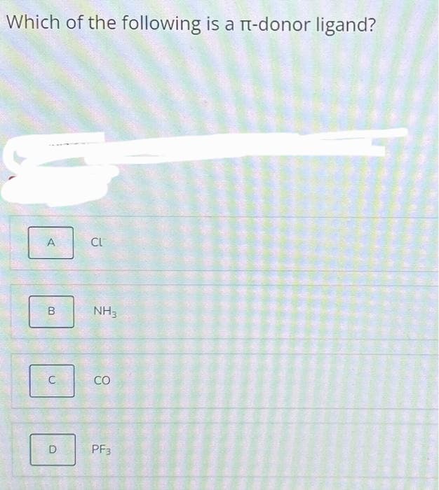 Which of the following is a π-donor ligand?
A
B
C
D
CL
NH3
CO
PF3