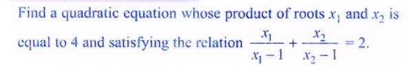 Find a quadratic equation whose product of roots x, and x₂ is
equal to 4 and satisfying the relation
X₂
X₂-1
X₁
X₁-1
-
+
T
2.